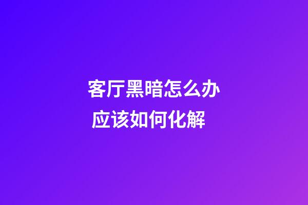 客厅黑暗怎么办 应该如何化解